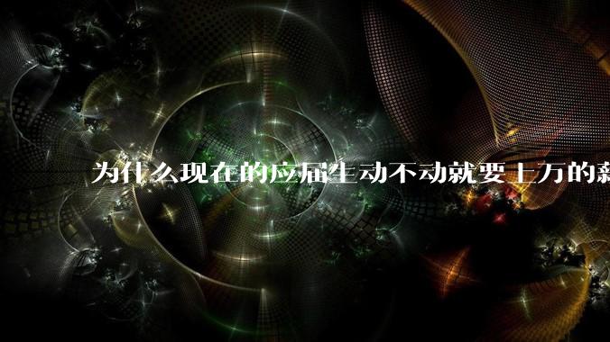为什么现在的应届生动不动就要上万的薪资？