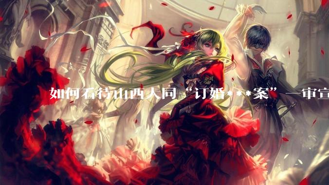 如何看待山西大同“订婚***案”一审宣判，被告人获刑3年 ？