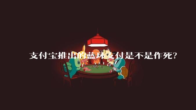 支付宝推出的蓝环支付是不是作死？