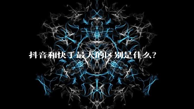 抖音和快手最大的区别是什么？