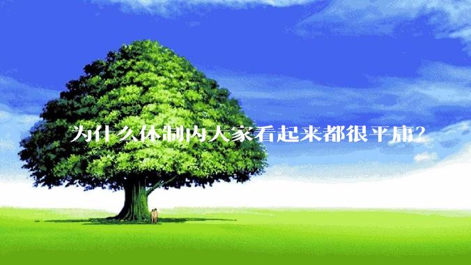 为什么体制内大家看起来都很平庸？