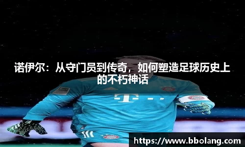 诺伊尔：从守门员到传奇，如何塑造足球历史上的不朽神话